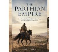 The Parthian Empire: How Nomadic Warriors Built a Great Power That Rivaled Rome for Centuries: 7