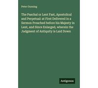 The Paschal or Lent Fast, Apostolical and Perpetual: at First Delivered in a Sermon Preached before his Majesty in Lent, and Since Enlarged, wherein the Judgment of Antiquity is Laid Down