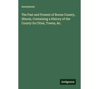 The Past and Present of Boone County, Illinois, Containing a History of the County its Cities, Towns, &c.