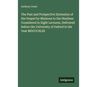 The Past and Prospective Extension of the Gospel by Missions to the Heathen: Considered in Eight Lectures, Delivered before the University of Oxford in the Year MDCCCXLIII