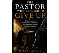 THE PASTOR WHO REFUSED TO GIVE UP: Biblical Lessons in Perseverance, Faithfulness, and Leadership Through Ministry Challenges