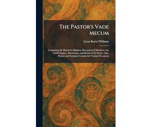 The Pastor's Vade Mecum: Containing the Ritual for Baptism, Reception of Members, the Lord's Supper, Matrimony, and Burial of the Dead; Also, Hymns and Scripture Lessons for Various Occasions
