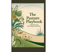 The Pasture Playbook: Strategies for Sustainable Grazing: Master Rotational Grazing, Soil Health, and Livestock Management for Thriving Farms