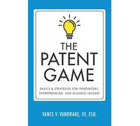 The Patent Game: Basics & Strategies for Innovators, Entrepreneurs, and Business Leaders