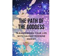The Path of the Goddess: Transforming Your Life with Sacred Feminine Energy