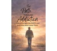 The Path Through Addiction: How It Changes the Addict and Everyone Who Loves Them