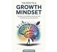 The Path to a Growth Mindset: Transform Your Thinking, Elevate Your Life, and Step Into Your Full Potential