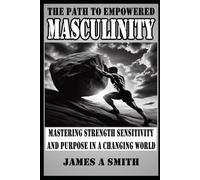The Path to Empowered Masculinity: Mastering Strength Sensitivity and Purpose in a Changing World