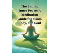 The Path to Inner Peace: A Meditation Guide for Mind, Body, and Soul: Practical Techniques for Mindfulness, Stress Relief, and Emotional Well-Being