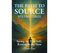 THE PATH TO SOURCE (Vol. 3): Seeing the True Self, Resting in the Now
