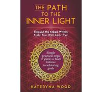 The Path to the Inner Light. Through the Magic Within: Make Your Wish Come True: Simple practical steps to guide us from failures to achieving goals