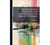 The Pathology, Diagnosis, and Treatment of the Diseases of Women