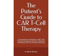 The Patient’s Guide to CAR T-Cell Therapy: A Comprehensive Roadmap to CAR T-cell Therapy: Navigating Collection, Treatment, Side Effects, and Your Journey to Recovery