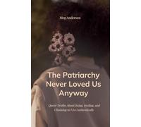 The Patriarchy Never Loved Us Anyway Queer Truths About Being, Feeling, and Choosing to Live Authentically