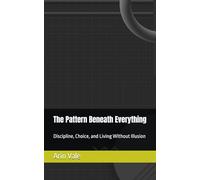 The Pattern Beneath Everything: Discipline, Choice, and Living Without Illusion