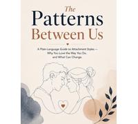 The Patterns Between Us: A Plain-Language Guide to Attachment Styles - Why You Love the Way You Do, and What Can Change
