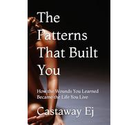 The Patterns That Built You: How the Wounds You Learned Became the Life You Live