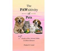 The PAWsitivity of Pets: A Simple Guide to How Animals Make Us Better Humans: A Simple Guide to How Animals Make Us Better Humans: A Simple Guide to How Pets Make Us Better Humans