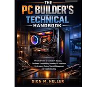 The PC Builder's Technical Handbook: A Practical Guide to Custom PC Design, Hardware Compatibility, Assembly, OS Installation, Performance Tuning, Thermal Management, and Troubleshooting: 1