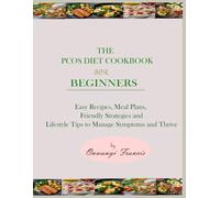 The PCOS Diet Cookbook For Beginners: Easy Recipes, Meal Plans, Friendly Strategies and Lifestyle Tips to Manage Symptoms and Thrive