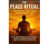 The Peace Ritual: Transform Your Day in 10 Minutes or Less: Build unshakeable calm through simple, science-backed daily practices anyone can master