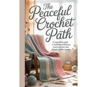 The Peaceful Crochet Path: A Supportive Guide to Building Confidence, Creativity, and Calm in Your Crochet Journey