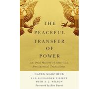 The Peaceful Transfer of Power: An Oral History of America’s Presidential Transitions