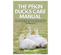 The Pekin Ducks Care Manual: The Complete Step-By-Step Guide to Caring and Raising Pekin Ducks for Meat, Eggs and Companionship, From Duckling to Duck