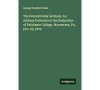 The Pennsylvania Germans. An Address Delivered at the Dedication of Palatinate College, Myerstown, Pa., Dec. 23, 1875