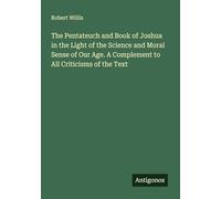 The Pentateuch and Book of Joshua in the Light of the Science and Moral Sense of Our Age. A Complement to All Criticisms of the Text