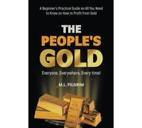 THE PEOPLE’S GOLD: EVERYONE, EVERYWHERE, EVERY TIME! A Beginner’s Practical Guide on All You Need to Know on How to Profit from Gold