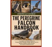 THE PEREGRINE FALCON HANDBOOK: A Complete and Advanced Manual to Peregrine Falcon Breeding, Feeding, Species Selection, Behavior, Huntting, Training, Housing, and Long-Term Keeping Success.
