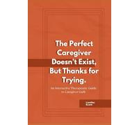 The Perfect Caregiver Doesn't Exist, But Thanks for Trying.: An Interactive Therapeutic Guide to Caregiver Guilt