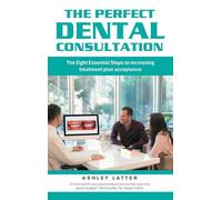 The Perfect Dental Consultation: The Eight Essential Steps to increasing treatment plan acceptance