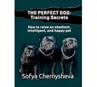 THE PERFECT DOG: Training Secrets: How to raise an intelligent and happy pet