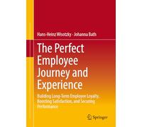 The Perfect Employee Journey and Experience: Building Long-Term Employee Loyalty, Boosting Satisfaction, and Securing Performance