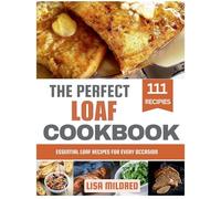 The Perfect Loaf Cookbook: Essential Loaf Recipes for Every Occasion