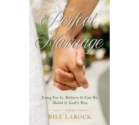 The Perfect Marriage: Long For It * Believe It Can Be * Build It God's Way
