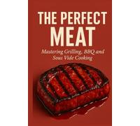 The Perfect Meat: Mastering Grilling, BBQ and Sous Vide Cooking