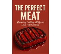 The Perfect Meat: Mastering Grilling, BBQ and Sous Vide Cooking