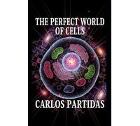 THE PERFECT WORLD OF CELLS: THE SMALLEST LIVING SYSTEM IN EXISTENCE