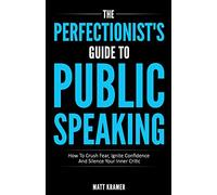 The Perfectionist's Guide To Public Speaking: How To Crush Fear, Ignite Confidence And Silence Your Inner Critic