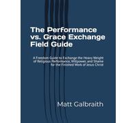 The Performance vs. Grace Exchange Field Guide: A Freedom Guide to Exchange the Heavy Weight of Religious Performance, Willpower, and Shame for the Finished Work of Jesus Christ