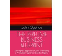THE PERFUME BUSINESS BLUEPRINT: A Complete Beginner's Guide to Building a Profitable Fragrance Brand in Nigeria
