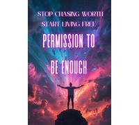 The Permission to Be Enough: Stop Chasing Worth and Start Living Free: Free Yourself from Self-Doubt, Reclaim Your Worth, and Live Authentically
