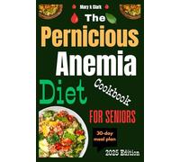 The Pernicious Anemia Diet Cookbook for Seniors: A Complete Guide to Restoring Health, Boosting Blood Wellness, and Enhancing Everyday Living