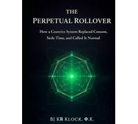 THE PERPETUAL ROLLOVER: How a Coercive System Replaced Consent, Stole Time, and Called It Normal
