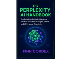 THE PERPLEXITY AI HANDBOOK: THE DEFINITIVE GUIDE TO MASTERING SMARTER RESEARCH, INTELLIGENT SEARCH, AND AI-POWERED KNOWLEDGE
