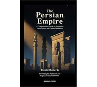 The Persian Empire: A Comprehensive Guide to Persepolis, Governance, and Cultural Influence: Unveiling the Splendor and Legacy of Ancient Persia