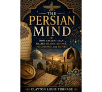 The Persian Mind: How Ancient Iran Shaped Islamic Science, Philosophy, and Empire: 2